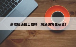 高校暖通博士招聘（暖通研究生薪资）