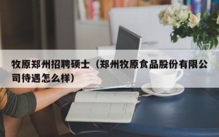 牧原郑州招聘硕士（郑州牧原食品股份有限公司待遇怎么样）