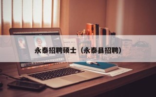 永泰招聘硕士（永泰县招聘）