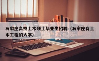 石家庄高校土木硕士毕业生招聘（石家庄有土木工程的大学）
