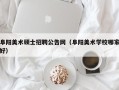 阜阳美术硕士招聘公告网（阜阳美术学校哪家好）