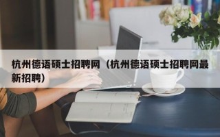 杭州德语硕士招聘网（杭州德语硕士招聘网最新招聘）