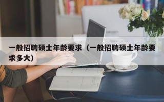 一般招聘硕士年龄要求（一般招聘硕士年龄要求多大）
