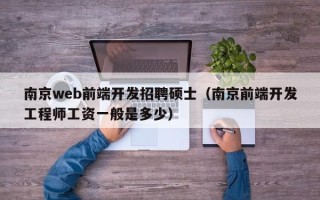 南京web前端开发招聘硕士（南京前端开发工程师工资一般是多少）