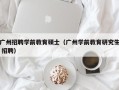 广州招聘学前教育硕士（广州学前教育研究生 招聘）