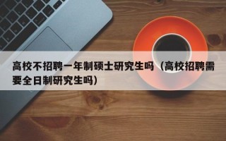 高校不招聘一年制硕士研究生吗（高校招聘需要全日制研究生吗）