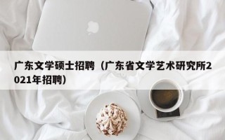 广东文学硕士招聘（广东省文学艺术研究所2021年招聘）