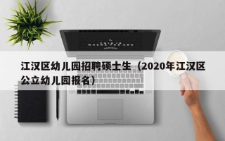 江汉区幼儿园招聘硕士生（2020年江汉区公立幼儿园报名）