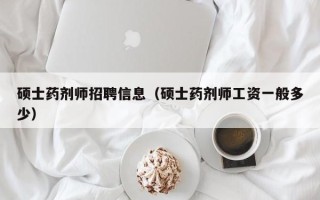 硕士药剂师招聘信息（硕士药剂师工资一般多少）