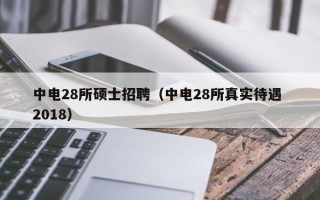 中电28所硕士招聘（中电28所真实待遇 2018）