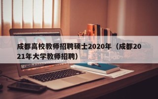 成都高校教师招聘硕士2020年（成都2021年大学教师招聘）