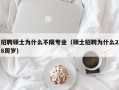招聘硕士为什么不限专业（硕士招聘为什么28周岁）