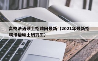 高校法语硕士招聘网最新（2021年最新招聘法语硕士研究生）