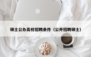 硕士公办高校招聘条件（公开招聘硕士）