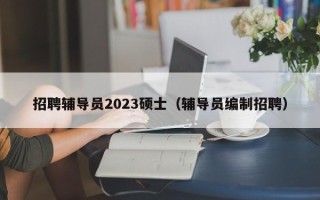 招聘辅导员2023硕士（辅导员编制招聘）