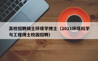 高校招聘硕士环境学博士（2021环境科学与工程博士校园招聘）