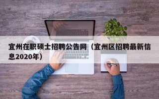 宜州在职硕士招聘公告网（宜州区招聘最新信息2020年）