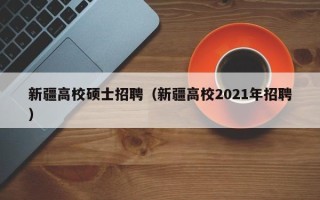 新疆高校硕士招聘（新疆高校2021年招聘）