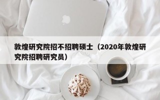 敦煌研究院招不招聘硕士（2020年敦煌研究院招聘研究员）