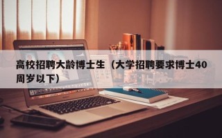 高校招聘大龄博士生（大学招聘要求博士40周岁以下）