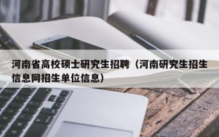 河南省高校硕士研究生招聘（河南研究生招生信息网招生单位信息）