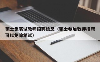硕士免笔试教师招聘信息（硕士参加教师招聘可以免除笔试）