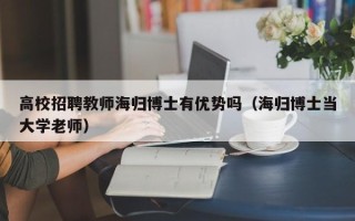 高校招聘教师海归博士有优势吗（海归博士当大学老师）