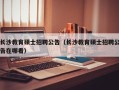 长沙教育硕士招聘公告（长沙教育硕士招聘公告在哪看）