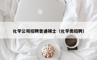 化学公司招聘普通硕士（化学类招聘）