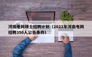 河南电网硕士招聘计划（2021年河南电网招聘350人公告条件）