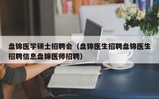 盘锦医学硕士招聘会（盘锦医生招聘盘锦医生招聘信息盘锦医师招聘）