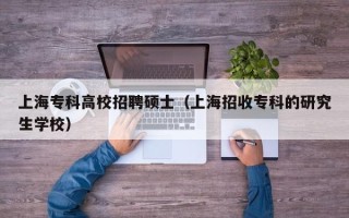 上海专科高校招聘硕士（上海招收专科的研究生学校）