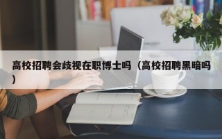 高校招聘会歧视在职博士吗（高校招聘黑暗吗）
