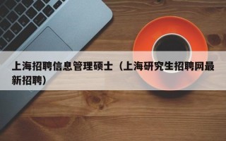 上海招聘信息管理硕士（上海研究生招聘网最新招聘）
