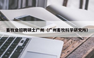 畜牧业招聘硕士广州（广州畜牧科学研究所）