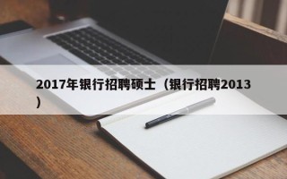 2017年银行招聘硕士（银行招聘2013）