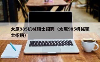 太原985机械硕士招聘（太原985机械硕士招聘）