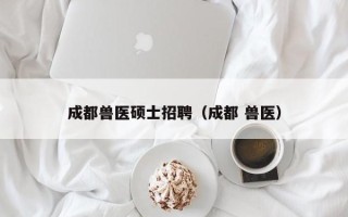 成都兽医硕士招聘（成都 兽医）