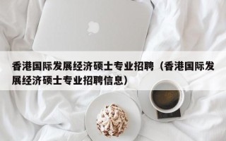 香港国际发展经济硕士专业招聘（香港国际发展经济硕士专业招聘信息）