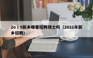 2o丨9新乡哪里招聘硕士吗（2021年新乡招聘）