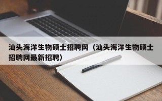 汕头海洋生物硕士招聘网（汕头海洋生物硕士招聘网最新招聘）