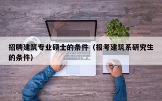 招聘建筑专业硕士的条件（报考建筑系研究生的条件）