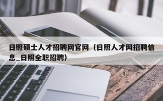 日照硕士人才招聘网官网（日照人才网招聘信息_日照全职招聘）