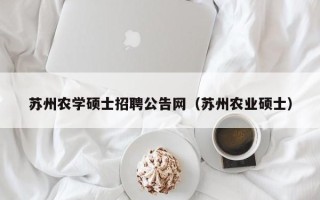 苏州农学硕士招聘公告网（苏州农业硕士）