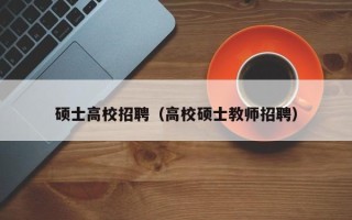 硕士高校招聘（高校硕士教师招聘）