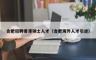 合肥招聘香港硕士人才（合肥海外人才引进）