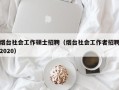 烟台社会工作硕士招聘（烟台社会工作者招聘2020）