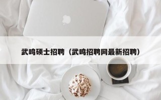 武鸣硕士招聘（武鸣招聘网最新招聘）
