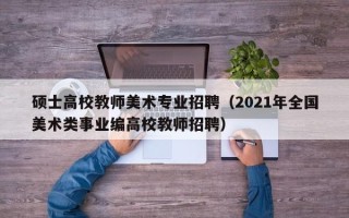 硕士高校教师美术专业招聘（2021年全国美术类事业编高校教师招聘）