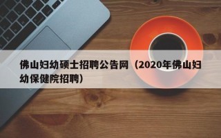 佛山妇幼硕士招聘公告网（2020年佛山妇幼保健院招聘）